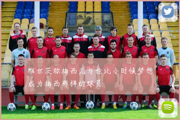 维尔茨称梅西无与伦比小时候梦想成为梅西那样的球员