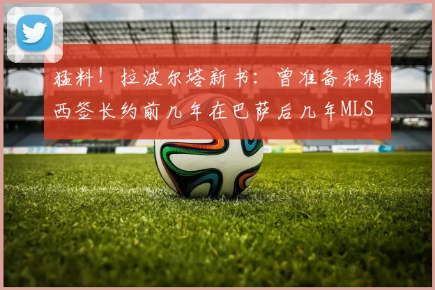 猛料！拉波尔塔新书：曾准备和梅西签长约前几年在巴萨后几年MLS