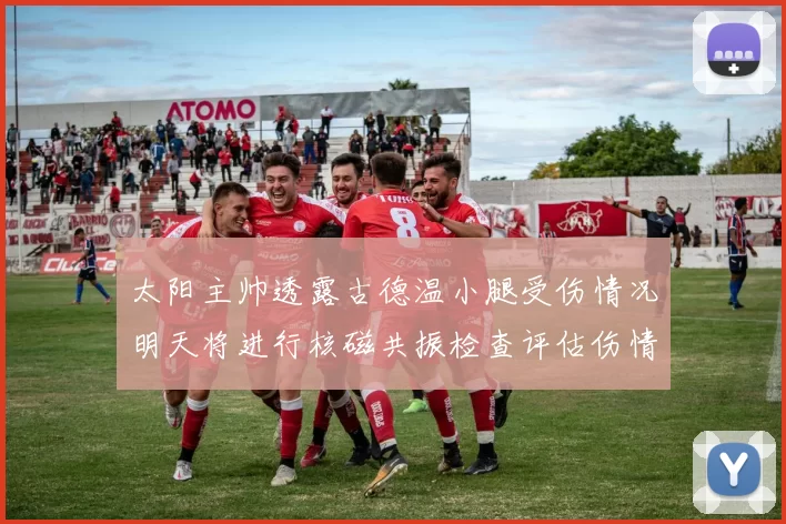 太阳主帅透露古德温小腿受伤情况明天将进行核磁共振检查评估伤情