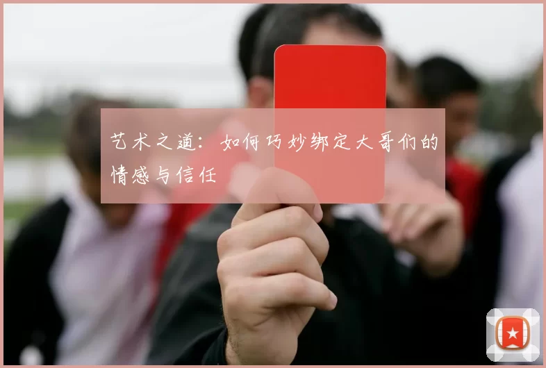 艺术之道：如何巧妙绑定大哥们的情感与信任