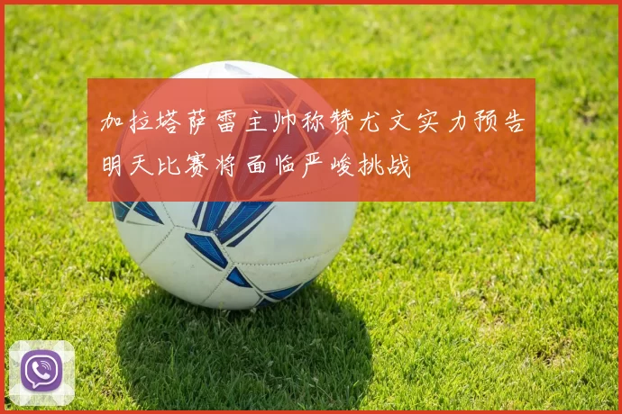 加拉塔萨雷主帅称赞尤文实力预告明天比赛将面临严峻挑战