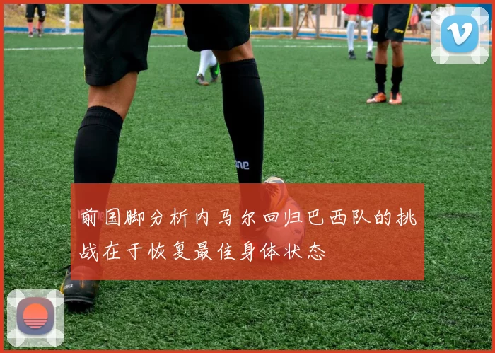 前国脚分析内马尔回归巴西队的挑战在于恢复最佳身体状态