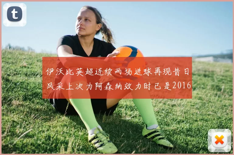 伊沃比英超连续两场进球再现昔日风采上次为阿森纳效力时已是2016年