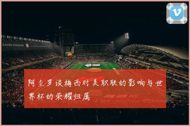 阿圭罗谈梅西对美职联的影响与世界杯的荣耀归属