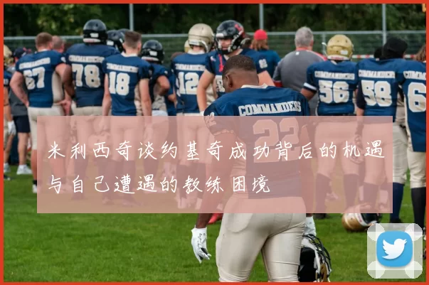 米利西奇谈约基奇成功背后的机遇与自己遭遇的教练困境