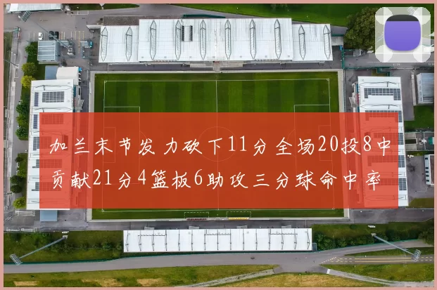 加兰末节发力砍下11分全场20投8中贡献21分4篮板6助攻三分球命中率高达375