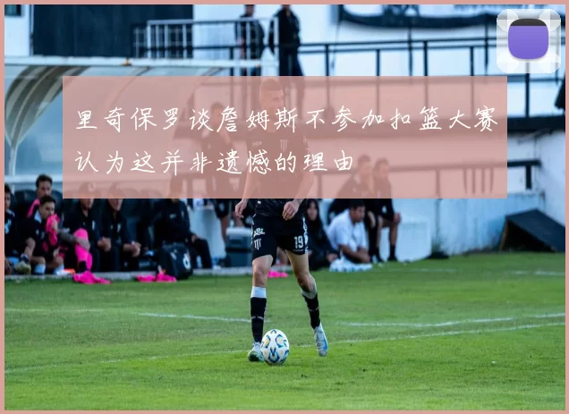 里奇保罗谈詹姆斯不参加扣篮大赛认为这并非遗憾的理由
