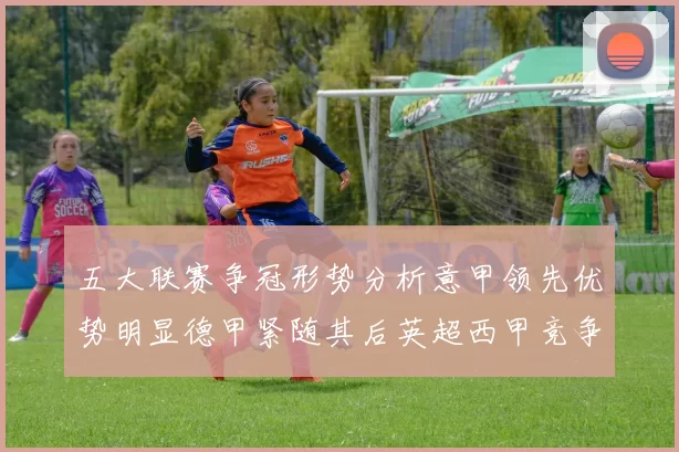 五大联赛争冠形势分析意甲领先优势明显德甲紧随其后英超西甲竞争激烈