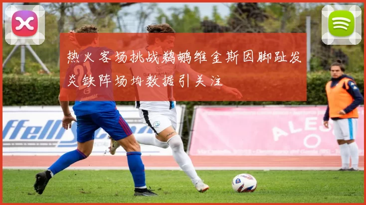 热火客场挑战鹈鹕维金斯因脚趾发炎缺阵场均数据引关注