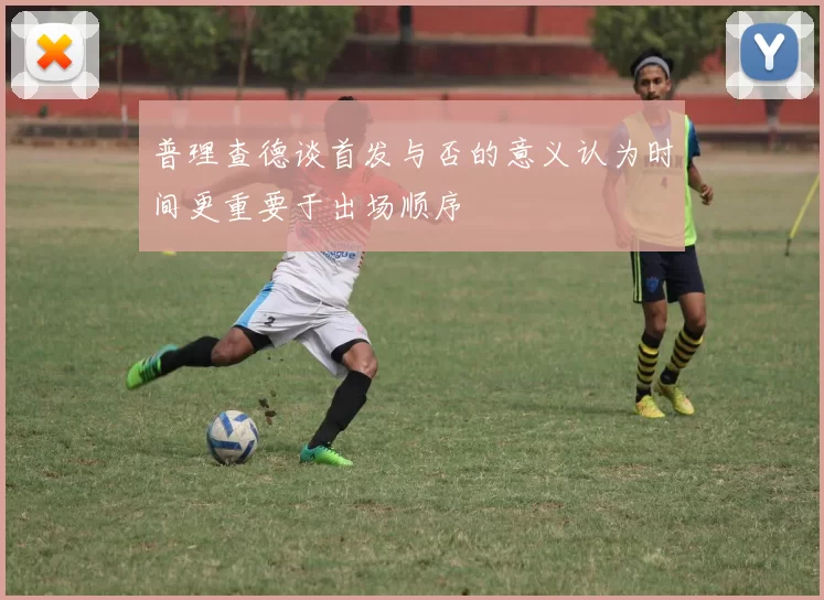 普理查德谈首发与否的意义认为时间更重要于出场顺序