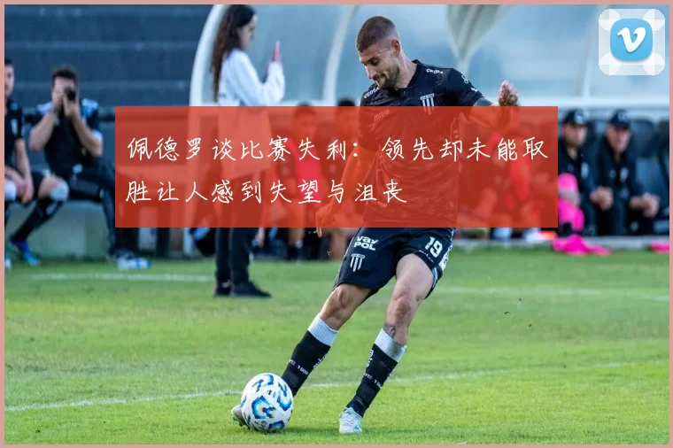 佩德罗谈比赛失利：领先却未能取胜让人感到失望与沮丧