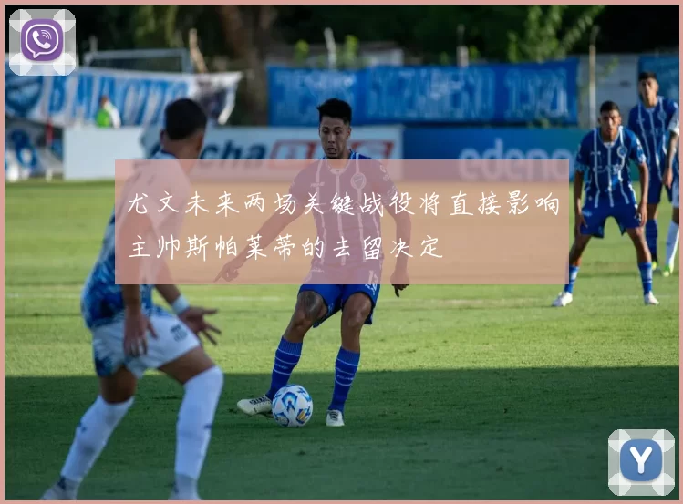 尤文未来两场关键战役将直接影响主帅斯帕莱蒂的去留决定