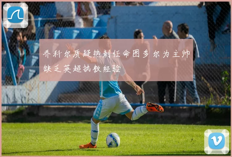 乔科尔质疑热刺任命图多尔为主帅缺乏英超执教经验