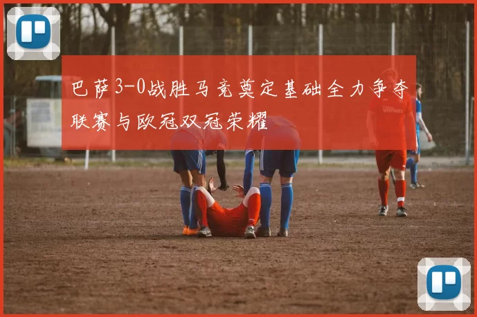巴萨3-0战胜马竞奠定基础全力争夺联赛与欧冠双冠荣耀
