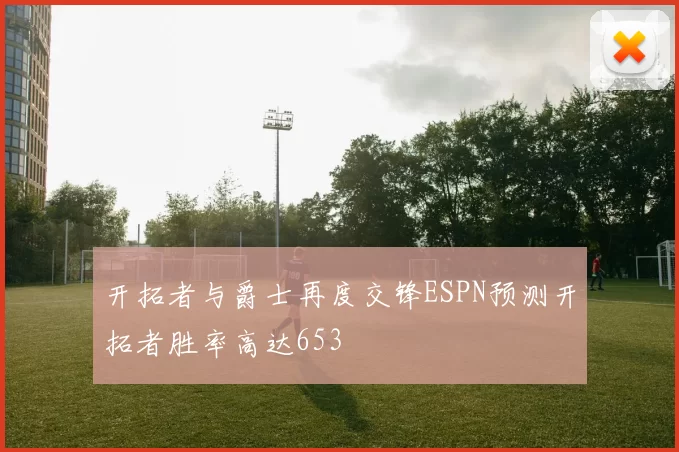 开拓者与爵士再度交锋ESPN预测开拓者胜率高达653