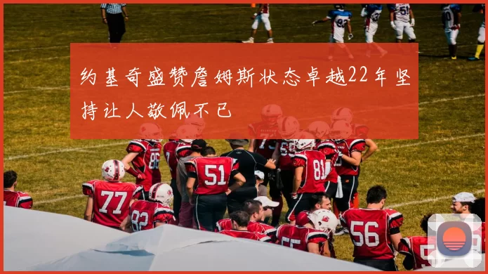 约基奇盛赞詹姆斯状态卓越22年坚持让人敬佩不已