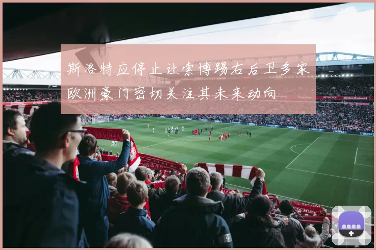 斯洛特应停止让索博踢右后卫多家欧洲豪门密切关注其未来动向