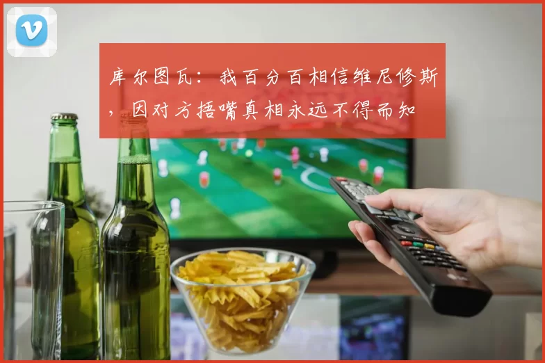 库尔图瓦：我百分百相信维尼修斯，因对方捂嘴真相永远不得而知