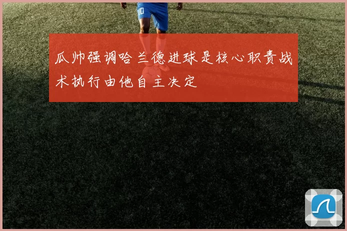 瓜帅强调哈兰德进球是核心职责战术执行由他自主决定