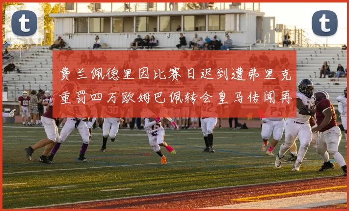 费兰佩德里因比赛日迟到遭弗里克重罚四万欧姆巴佩转会皇马传闻再起