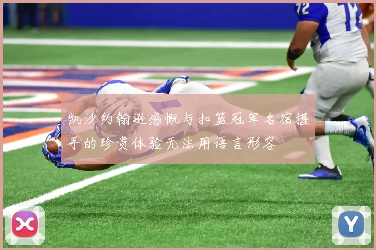 凯沙约翰逊感慨与扣篮冠军名宿握手的珍贵体验无法用语言形容
