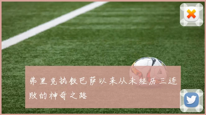 弗里克执教巴萨以来从未经历三连败的神奇之路