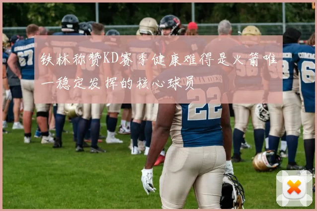 铁林称赞KD赛季健康难得是火箭唯一稳定发挥的核心球员