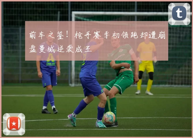 前车之鉴！枪手赛季初领跑却遭崩盘曼城逆袭成王