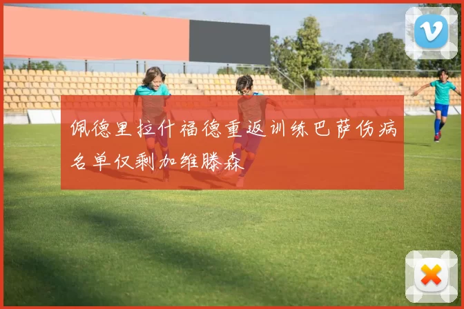佩德里拉什福德重返训练巴萨伤病名单仅剩加维滕森